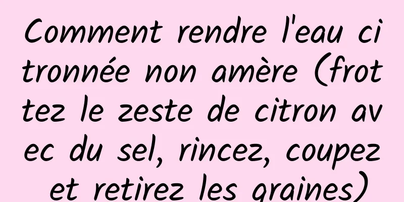 Comment rendre l'eau citronnée non amère (frottez le zeste de citron avec du sel, rincez, coupez et retirez les graines)