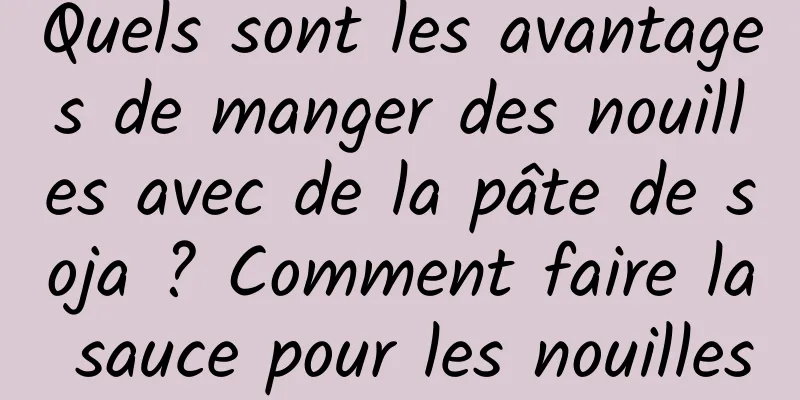 Quels sont les avantages de manger des nouilles avec de la pâte de soja ? Comment faire la sauce pour les nouilles