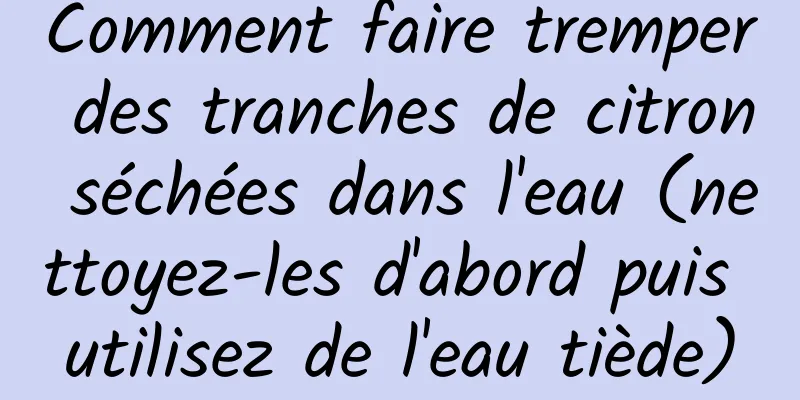 Comment faire tremper des tranches de citron séchées dans l'eau (nettoyez-les d'abord puis utilisez de l'eau tiède)