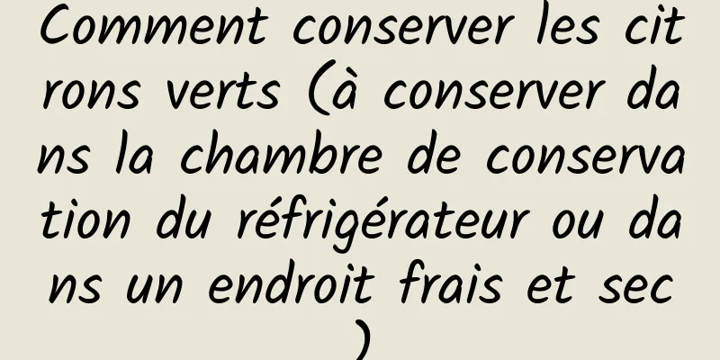 Comment conserver les citrons verts (à conserver dans la chambre de conservation du réfrigérateur ou dans un endroit frais et sec)