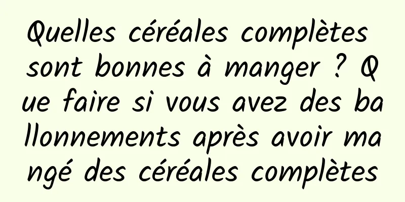 Quelles céréales complètes sont bonnes à manger ? Que faire si vous avez des ballonnements après avoir mangé des céréales complètes