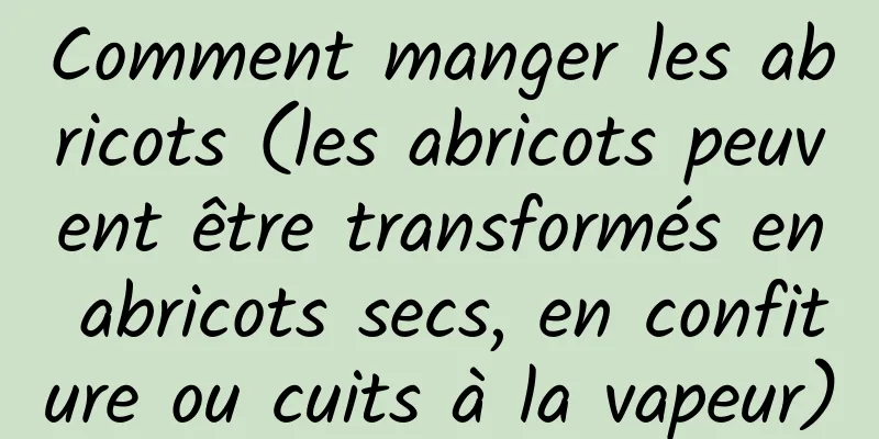 Comment manger les abricots (les abricots peuvent être transformés en abricots secs, en confiture ou cuits à la vapeur)