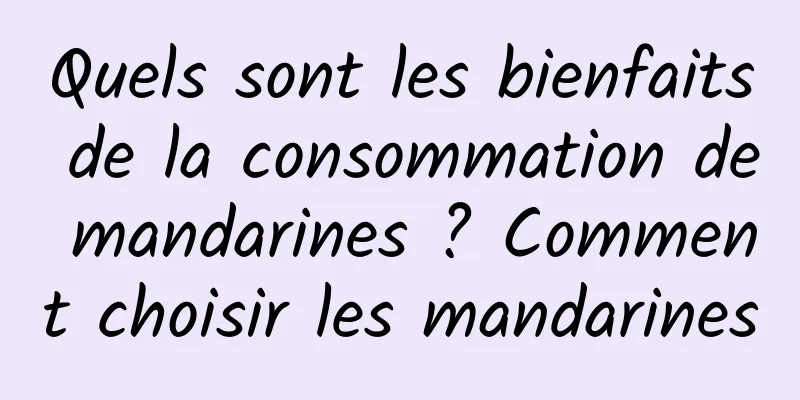 Quels sont les bienfaits de la consommation de mandarines ? Comment choisir les mandarines
