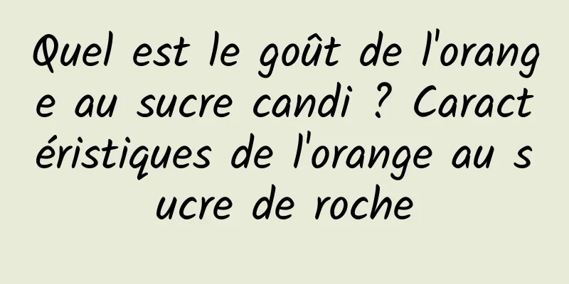 Quel est le goût de l'orange au sucre candi ? Caractéristiques de l'orange au sucre de roche