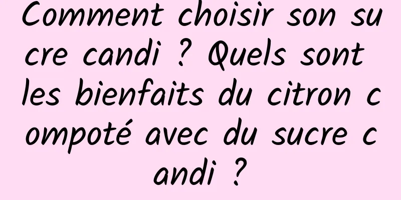 Comment choisir son sucre candi ? Quels sont les bienfaits du citron compoté avec du sucre candi ?