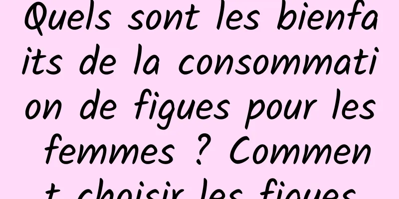 Quels sont les bienfaits de la consommation de figues pour les femmes ? Comment choisir les figues