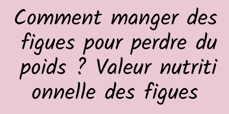 Comment manger des figues pour perdre du poids ? Valeur nutritionnelle des figues