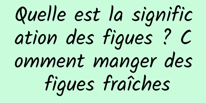Quelle est la signification des figues ? Comment manger des figues fraîches