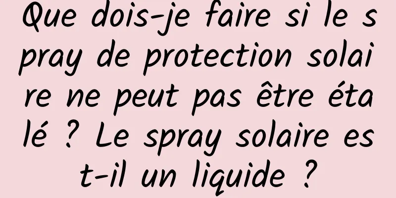 Que dois-je faire si le spray de protection solaire ne peut pas être étalé ? Le spray solaire est-il un liquide ?
