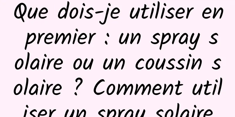 Que dois-je utiliser en premier : un spray solaire ou un coussin solaire ? Comment utiliser un spray solaire