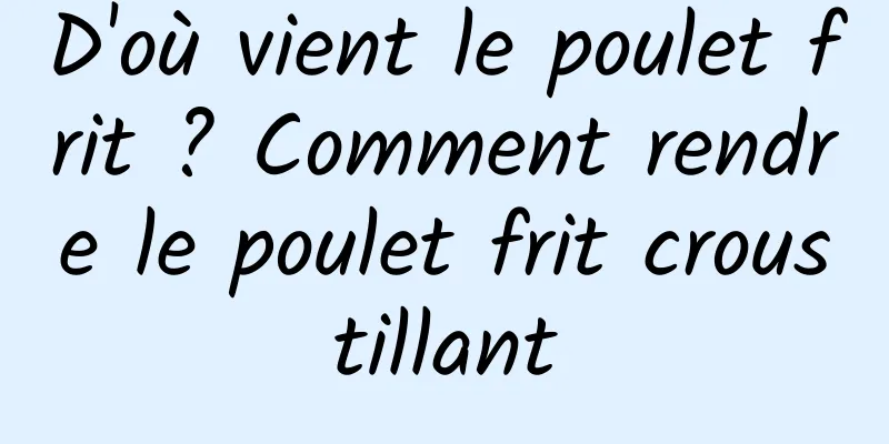 D'où vient le poulet frit ? Comment rendre le poulet frit croustillant