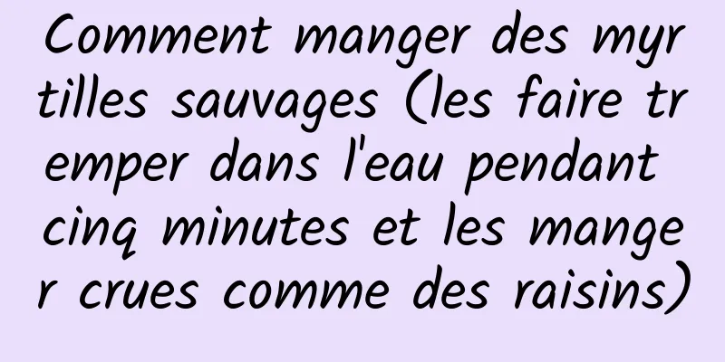 Comment manger des myrtilles sauvages (les faire tremper dans l'eau pendant cinq minutes et les manger crues comme des raisins)