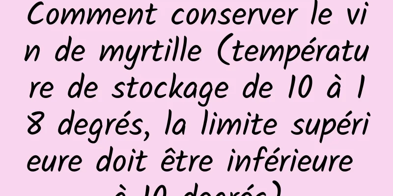 Comment conserver le vin de myrtille (température de stockage de 10 à 18 degrés, la limite supérieure doit être inférieure à 10 degrés)
