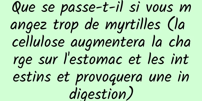 Que se passe-t-il si vous mangez trop de myrtilles (la cellulose augmentera la charge sur l'estomac et les intestins et provoquera une indigestion)