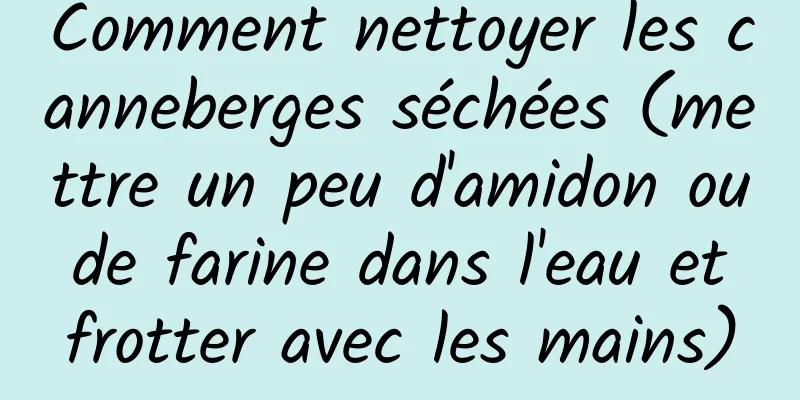 Comment nettoyer les canneberges séchées (mettre un peu d'amidon ou de farine dans l'eau et frotter avec les mains)