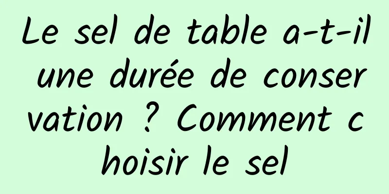 Le sel de table a-t-il une durée de conservation ? Comment choisir le sel