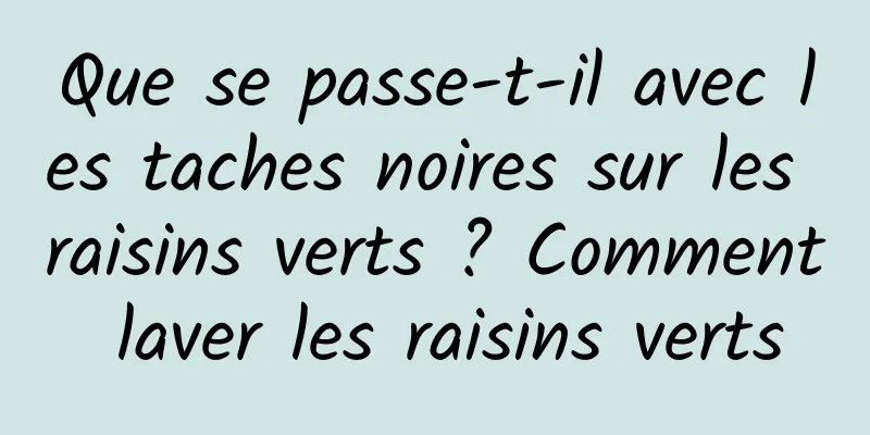 Que se passe-t-il avec les taches noires sur les raisins verts ? Comment laver les raisins verts