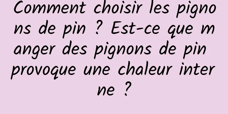 Comment choisir les pignons de pin ? Est-ce que manger des pignons de pin provoque une chaleur interne ?