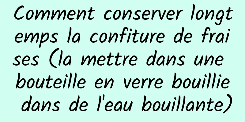 Comment conserver longtemps la confiture de fraises (la mettre dans une bouteille en verre bouillie dans de l'eau bouillante)