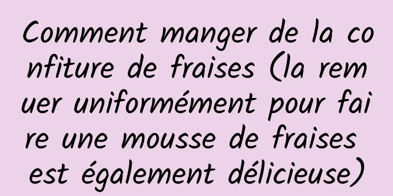 Comment manger de la confiture de fraises (la remuer uniformément pour faire une mousse de fraises est également délicieuse)