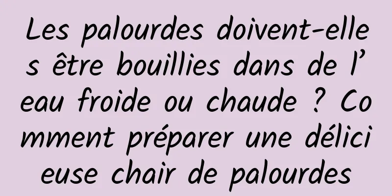 Les palourdes doivent-elles être bouillies dans de l’eau froide ou chaude ? Comment préparer une délicieuse chair de palourdes