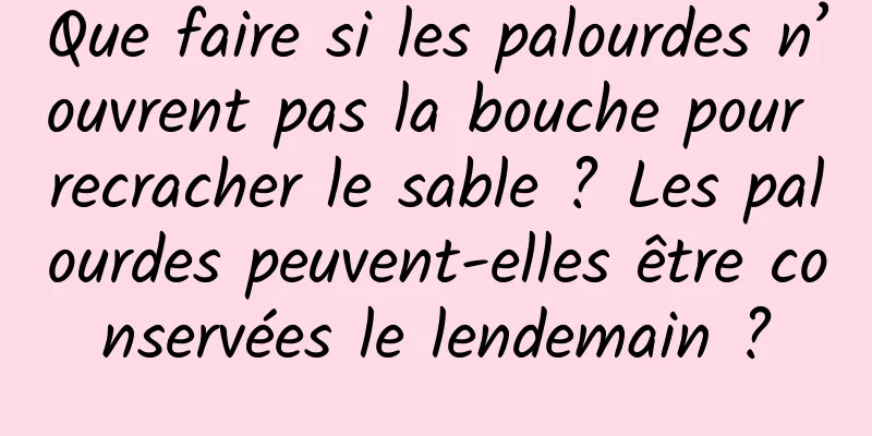 Que faire si les palourdes n’ouvrent pas la bouche pour recracher le sable ? Les palourdes peuvent-elles être conservées le lendemain ?