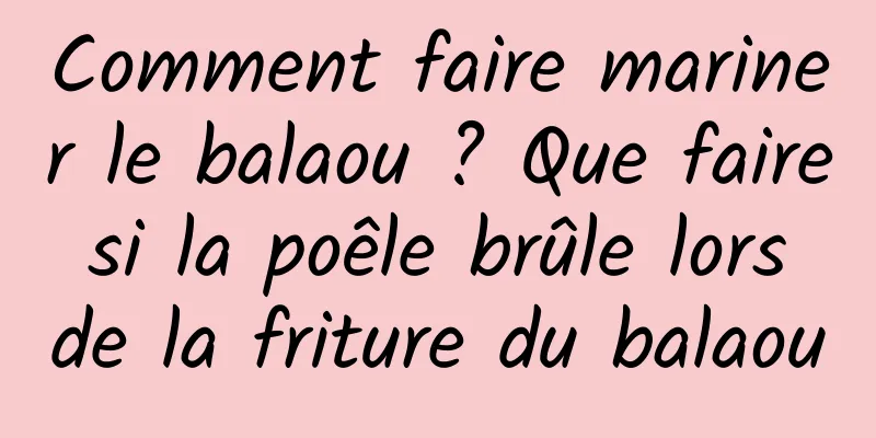 Comment faire mariner le balaou ? Que faire si la poêle brûle lors de la friture du balaou