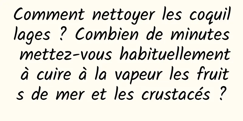 Comment nettoyer les coquillages ? Combien de minutes mettez-vous habituellement à cuire à la vapeur les fruits de mer et les crustacés ?