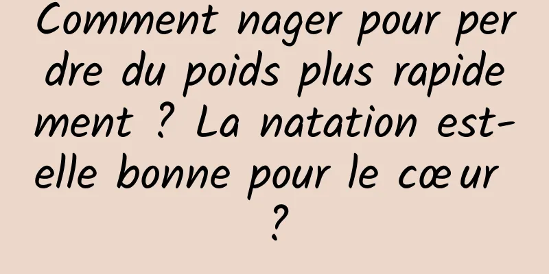 Comment nager pour perdre du poids plus rapidement ? La natation est-elle bonne pour le cœur ?