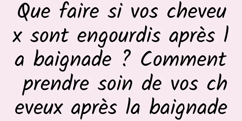 Que faire si vos cheveux sont engourdis après la baignade ? Comment prendre soin de vos cheveux après la baignade
