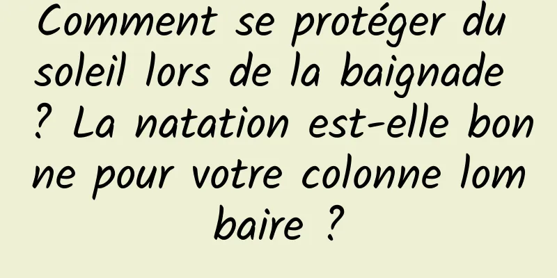 Comment se protéger du soleil lors de la baignade ? La natation est-elle bonne pour votre colonne lombaire ?
