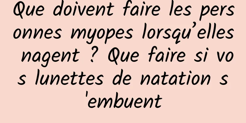 Que doivent faire les personnes myopes lorsqu’elles nagent ? Que faire si vos lunettes de natation s'embuent