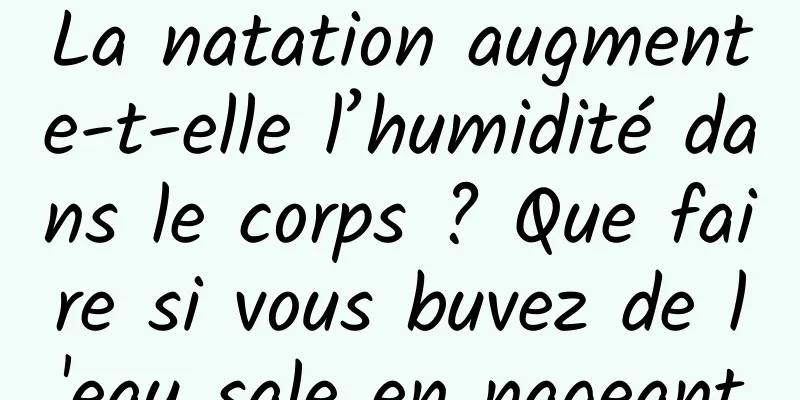 La natation augmente-t-elle l’humidité dans le corps ? Que faire si vous buvez de l'eau sale en nageant