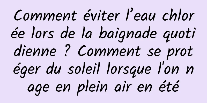 Comment éviter l’eau chlorée lors de la baignade quotidienne ? Comment se protéger du soleil lorsque l'on nage en plein air en été