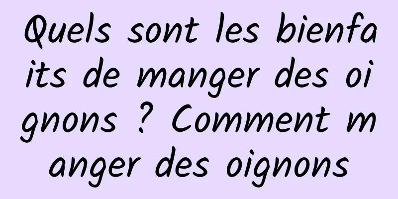 Quels sont les bienfaits de manger des oignons ? Comment manger des oignons