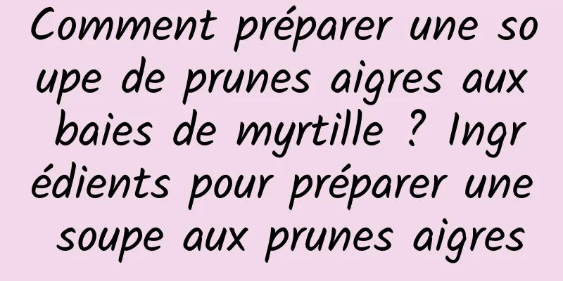 Comment préparer une soupe de prunes aigres aux baies de myrtille ? Ingrédients pour préparer une soupe aux prunes aigres