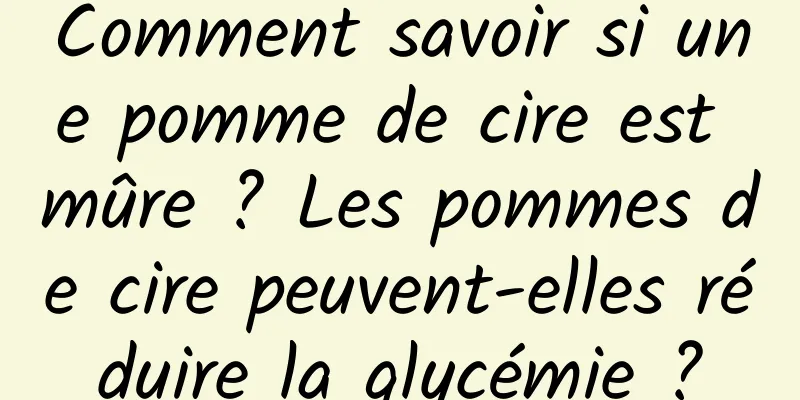 Comment savoir si une pomme de cire est mûre ? Les pommes de cire peuvent-elles réduire la glycémie ?