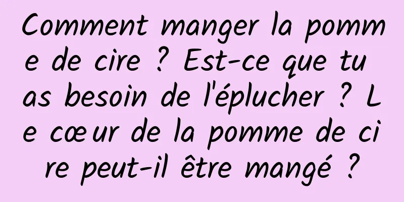 Comment manger la pomme de cire ? Est-ce que tu as besoin de l'éplucher ? Le cœur de la pomme de cire peut-il être mangé ?