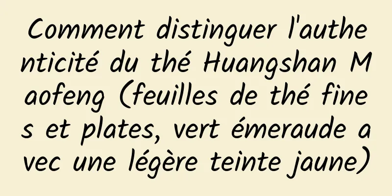 Comment distinguer l'authenticité du thé Huangshan Maofeng (feuilles de thé fines et plates, vert émeraude avec une légère teinte jaune)