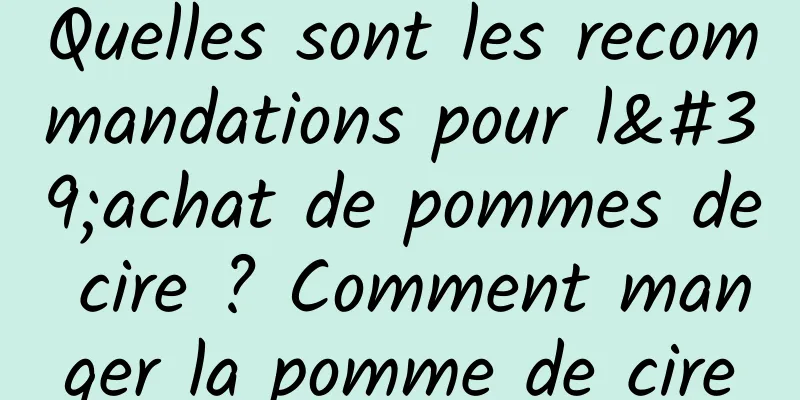 Quelles sont les recommandations pour l'achat de pommes de cire ? Comment manger la pomme de cire