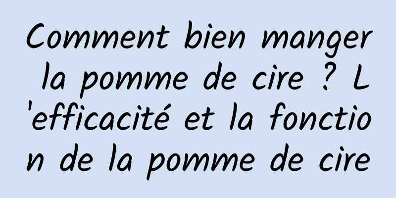 Comment bien manger la pomme de cire ? L'efficacité et la fonction de la pomme de cire