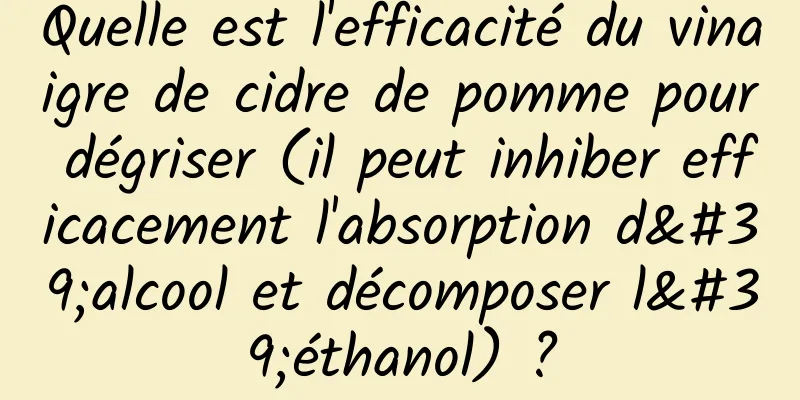 Quelle est l'efficacité du vinaigre de cidre de pomme pour dégriser (il peut inhiber efficacement l'absorption d'alcool et décomposer l'éthanol) ?