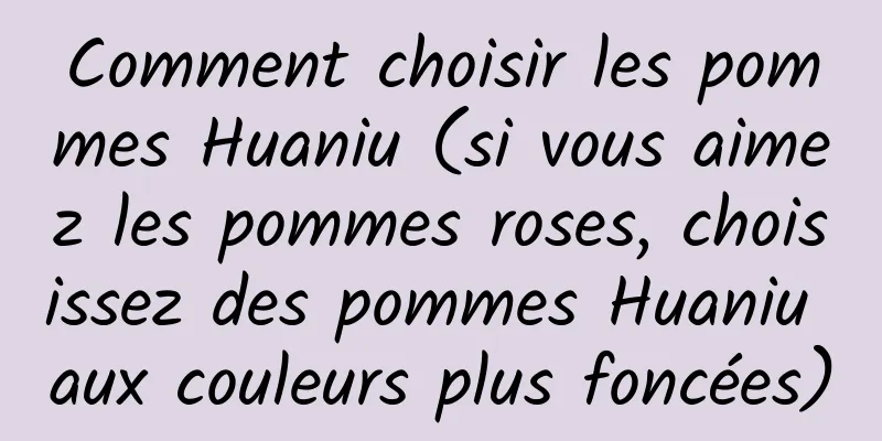 Comment choisir les pommes Huaniu (si vous aimez les pommes roses, choisissez des pommes Huaniu aux couleurs plus foncées)