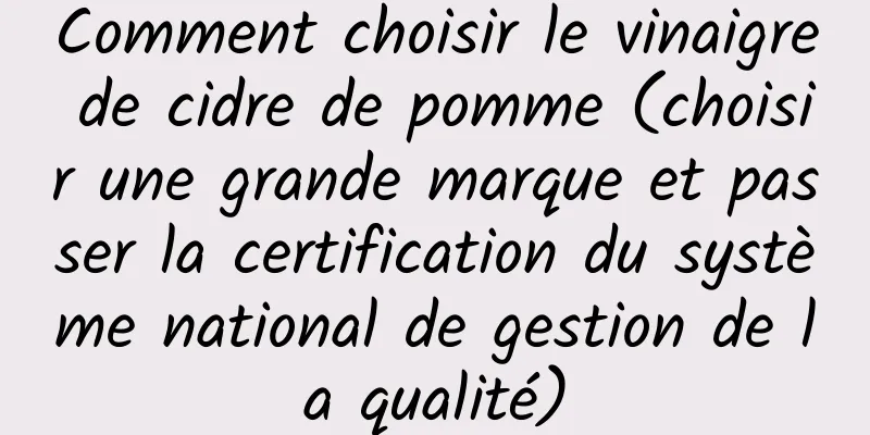 Comment choisir le vinaigre de cidre de pomme (choisir une grande marque et passer la certification du système national de gestion de la qualité)
