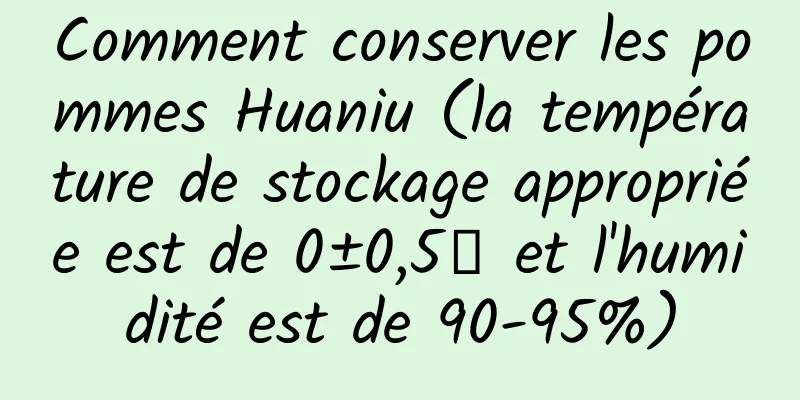 Comment conserver les pommes Huaniu (la température de stockage appropriée est de 0±0,5℃ et l'humidité est de 90-95%)