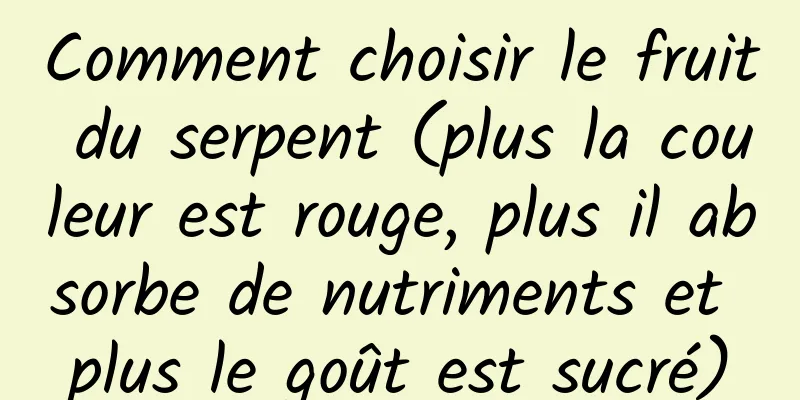 Comment choisir le fruit du serpent (plus la couleur est rouge, plus il absorbe de nutriments et plus le goût est sucré)