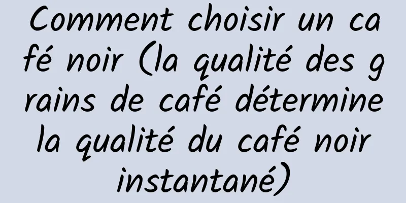 Comment choisir un café noir (la qualité des grains de café détermine la qualité du café noir instantané)