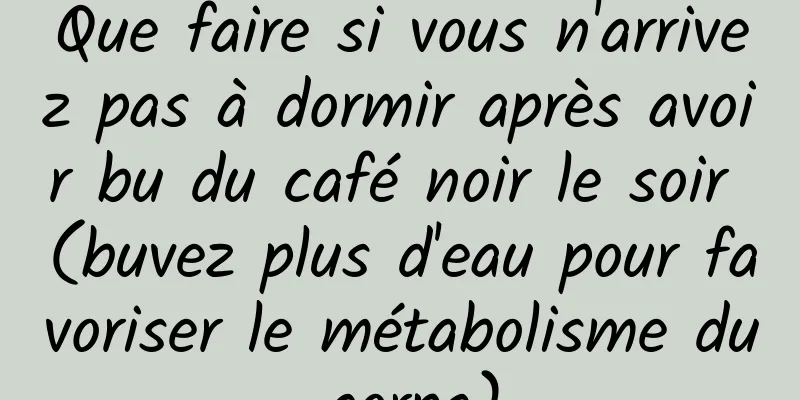 Que faire si vous n'arrivez pas à dormir après avoir bu du café noir le soir (buvez plus d'eau pour favoriser le métabolisme du corps)