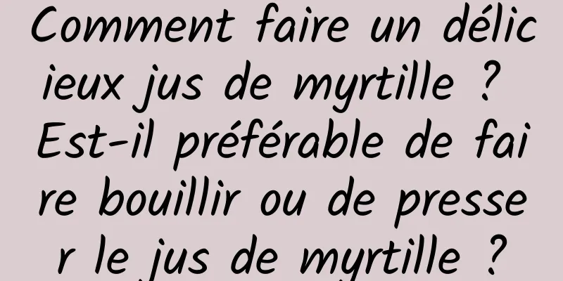Comment faire un délicieux jus de myrtille ? Est-il préférable de faire bouillir ou de presser le jus de myrtille ?