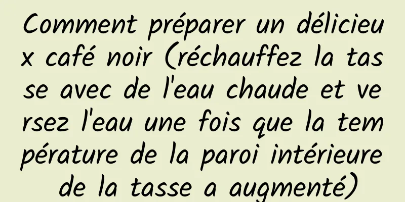 Comment préparer un délicieux café noir (réchauffez la tasse avec de l'eau chaude et versez l'eau une fois que la température de la paroi intérieure de la tasse a augmenté)